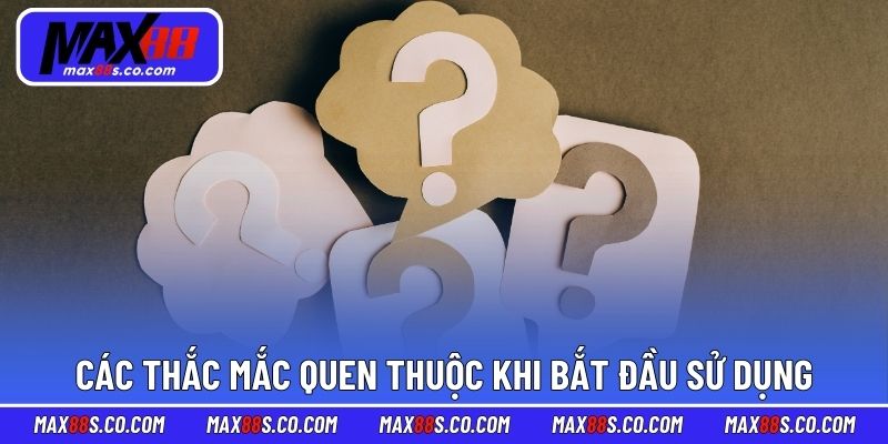 Các thắc mắc quen thuộc khi bắt đầu sử dụng